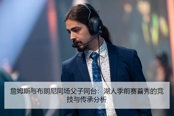 詹姆斯与布朗尼同场父子同台：湖人季前赛首秀的竞技与传承分析